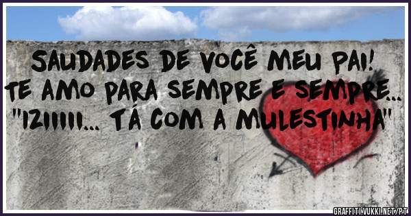 Saudades de você meu Pai! Te amo para sempre e sempre... ''Iziiiii... tá com a mulestinha''