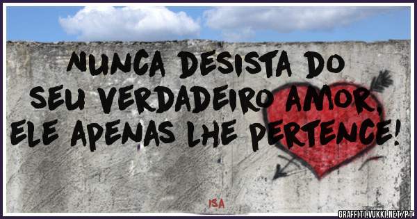 Nunca desista do seu verdadeiro amor, ele apenas lhe pertence! 