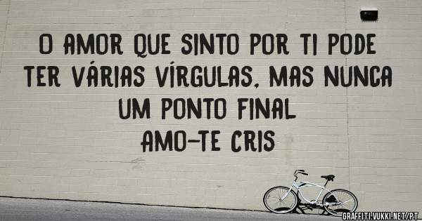 O amor que sinto por ti pode ter várias vírgulas, mas nunca um ponto final
Amo-te Cris
