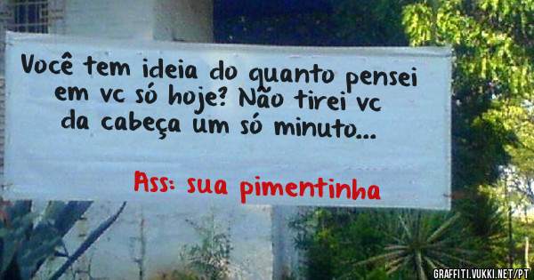 Você tem ideia do quanto pensei em vc só hoje? Não tirei vc da cabeça um só minuto...