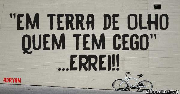''Em terra de Olho Quem tem cego'' 
...ERREI!!