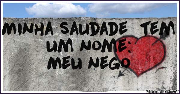 Minha saudade  tem um nome:
Meu nego