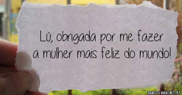 Lú, obrigada por me fazer a mulher mais feliz do mundo! 
