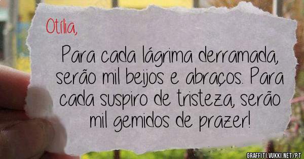 Para cada lágrima derramada, serão mil beijos e abraços. Para cada suspiro de tristeza, serão mil gemidos de prazer!