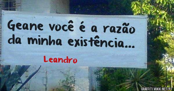 Geane você é a razão da minha existência...