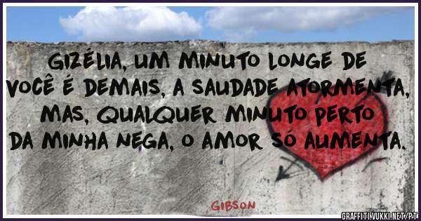 Gizélia, um minuto longe de você é demais, a saudade atormenta, mas, qualquer minuto perto da minha nega, o amor só aumenta. 