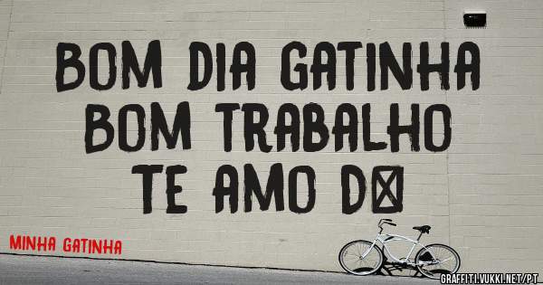 Bom dia gatinha 
Bom trabalho
Te amo D+