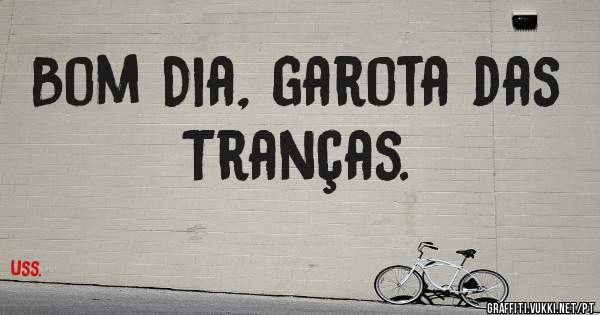 Bom Dia, garota das Tranças. 