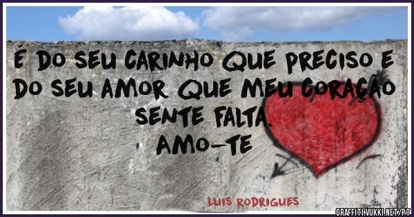 É do seu carinho que preciso e do seu amor que meu coração sente falta.
                                                    Amo-te 