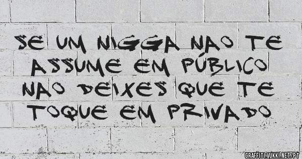 Se um nigga nao te assume em público 
Nao deixes que te toque em privado