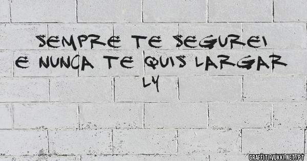 Sempre te segurei 
E nunca te quis largar
                LY