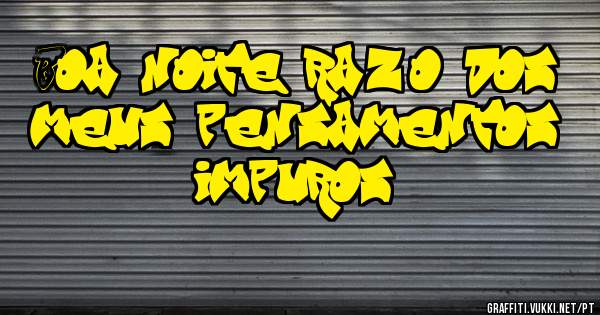 Boa noite razão dos meus pensamentos impuros