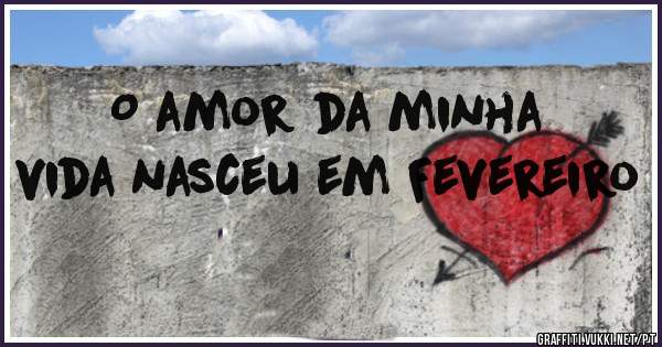 O amor da minha vida nasceu em Fevereiro 
