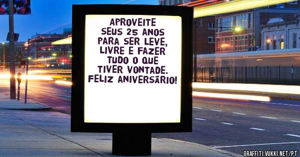 Aproveite seus 25 anos para ser leve, livre e fazer tudo o que tiver vontade. Feliz aniversário! 