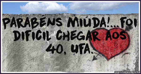 Parabéns miúda!...foi dificil chegar aos 40, Ufa.