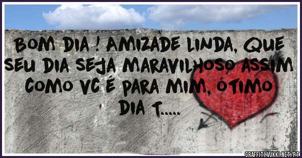 Bom dia ! Amizade linda, que seu dia seja maravilhoso assim como vc é para mim, ótimo dia T..... 