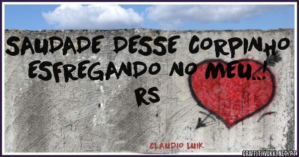 SAUDADE DESSE CORPINHO ESFREGANDO NO MEU..! rs