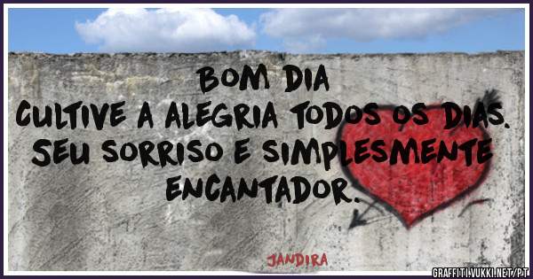 Bom dia 
Cultive a alegria todos os dias. 
Seu sorriso e simplesmente encantador. 