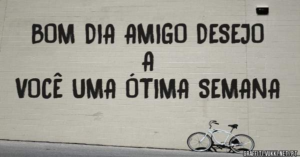BOM DIA AMIGO DESEJO A
VOCÊ UMA ÓTIMA SEMANA
