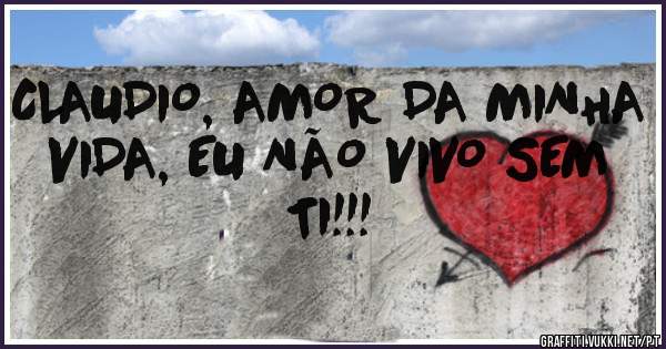 CLAUDIO, AMOR DA MINHA VIDA, EU NÃO VIVO SEM TI!!!