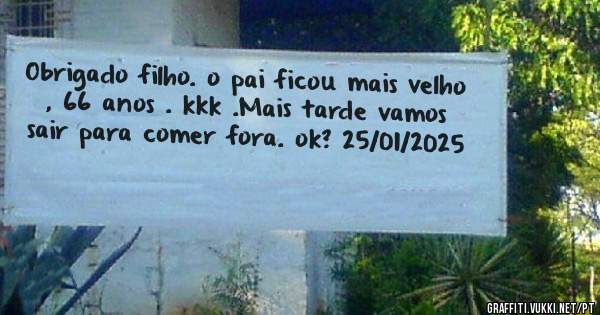 Obrigado filho. o pai ficou mais velho , 66 anos . kkk .Mais tarde vamos sair para comer fora. ok? 25/01/2025