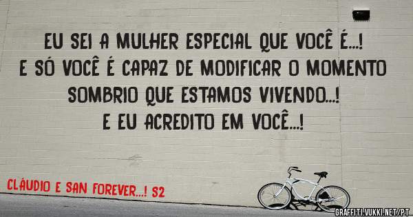 EU SEI A MULHER ESPECIAL QUE VOCÊ É...!
E SÓ VOCÊ É CAPAZ DE MODIFICAR O MOMENTO SOMBRIO QUE ESTAMOS VIVENDO...!

E EU ACREDITO EM VOCÊ...!