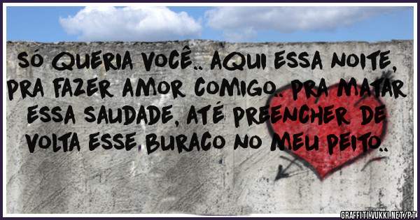 só queria você.. aqui essa noite, pra fazer amor comigo.. pra matar essa saudade, até preencher de volta esse buraco no meu peito..