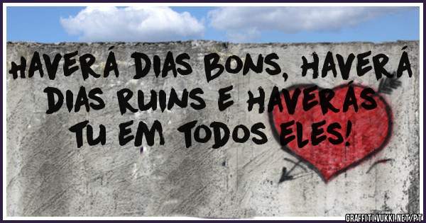 Haverá dias bons, haverá dias ruins e haverás tu em todos eles! 