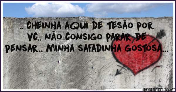 .. cheinha aqui de tesão por vc.. não consigo parar de pensar.. minha safadinha gostosa...
