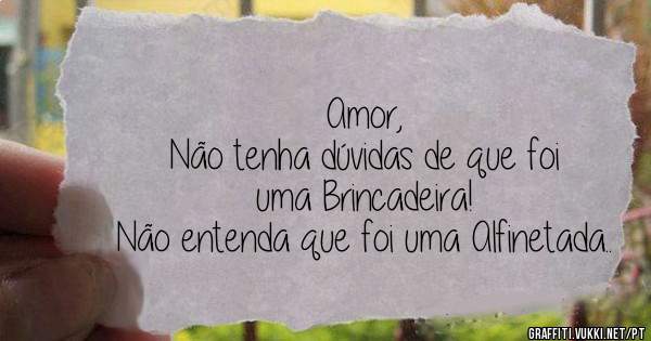 Amor,
Não tenha dúvidas de que foi uma Brincadeira!
Não entenda que foi uma Alfinetada..