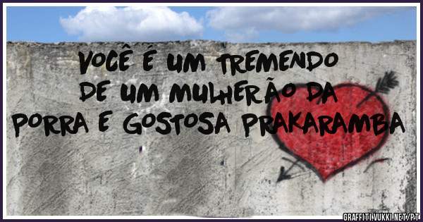 VOCÊ É UM TREMENDO DE UM MULHERÃO DA PORRA E GOSTOSA PRAKARAMBA