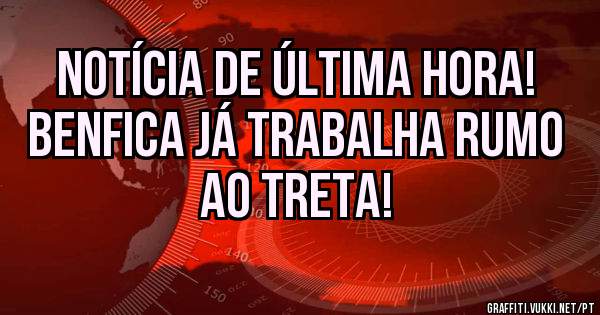Notícia de última hora!
Benfica já trabalha rumo ao Treta!