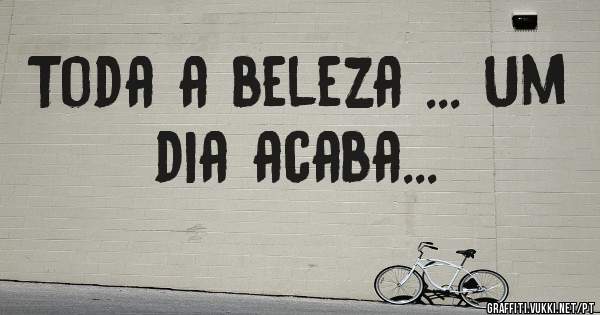 Toda a beleza ... Um dia acaba...