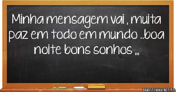 Minha mensagem vai , muita paz em todo em mundo ..boa noite bons sonhos ,,,