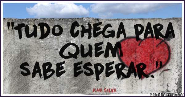  ''Tudo chega para quem 
           sabe esperar.''