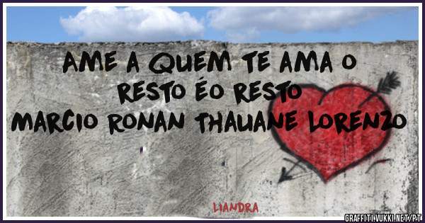 Ame a quem te ama o resto éo resto
Marcio Ronan Thauane Lorenzo