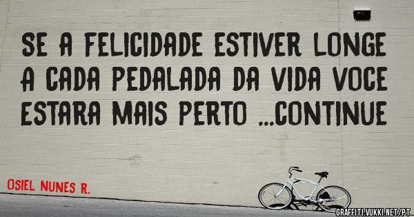 Se a felicidade estiver longe 
A cada pedalada da vida voce 
Estara mais perto ...continue
