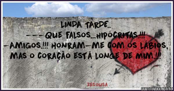 LINDA TARDE..
---Que falsos...Hipócritas.!!!
-Amigos.!!! honram-me com os lábios,
mas o coração está longe de Mim.!!!