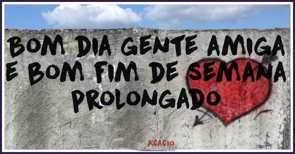 Bom dia gente amiga e bom fim de semana prolongado 