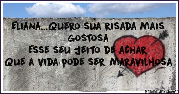 Eliana...Quero sua risada mais gostosa
Esse seu jeito de achar
Que a vida pode ser maravilhosa