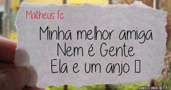 Minha melhor amiga 
     Nem é Gente 
 Ela e um anjo ❤