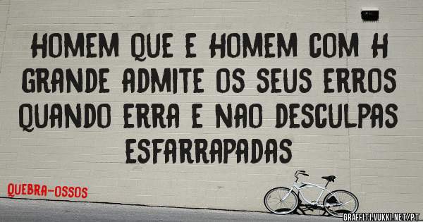 Homem que e Homem com H grande admite os seus erros quando erra e nao desculpas esfarrapadas