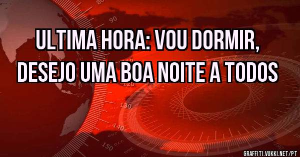 ultima hora: vou dormir, desejo uma boa noite a todos