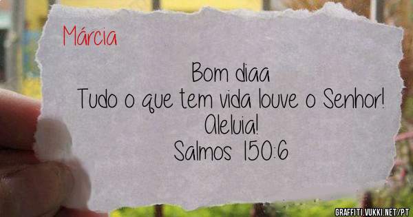 Bom diaa 
Tudo o que tem vida louve o Senhor!
Aleluia! 
Salmos 150:6