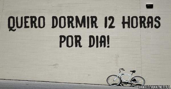 Quero dormir 12 horas por dia!