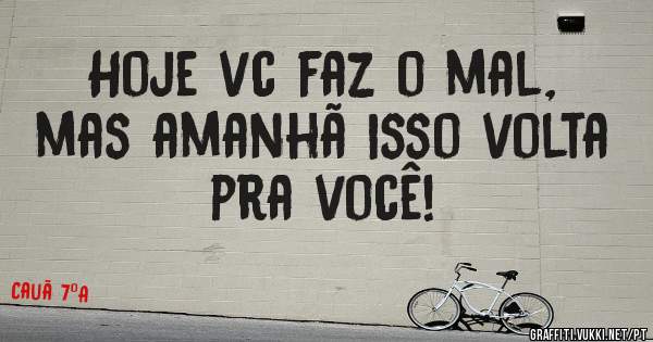 Hoje vc faz o mal, mas amanhã isso volta pra você!