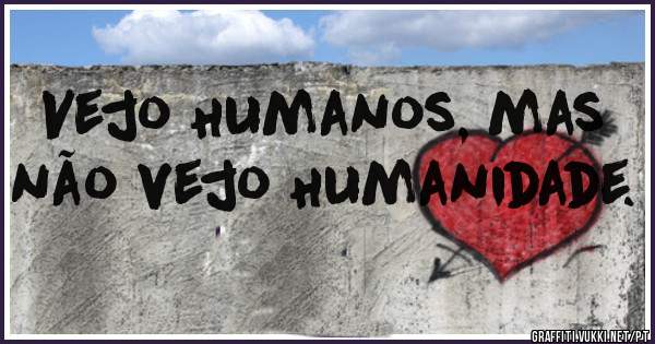 Vejo Humanos, mas não vejo Humanidade.