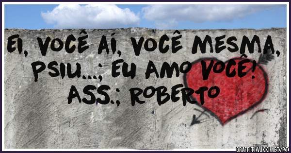 Ei, você aí, você mesma, Psiu...; EU AMO VOCÊ!
ASS.; ROBERTO 