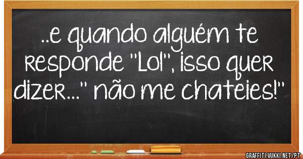 ..e quando alguém te responde ''Lol'', isso quer dizer...'' não me chateies!''