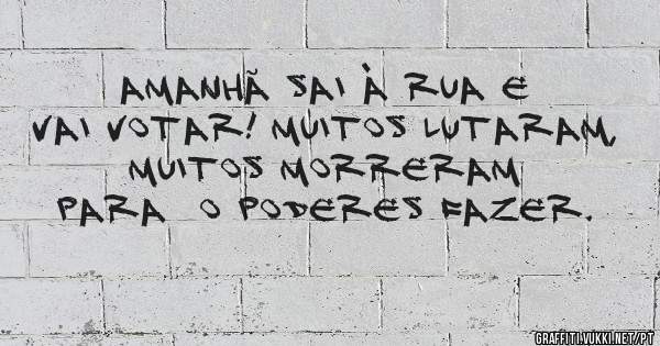 Amanhã sai à rua e vai votar! Muitos lutaram, muitos morreram para  o poderes fazer. 
